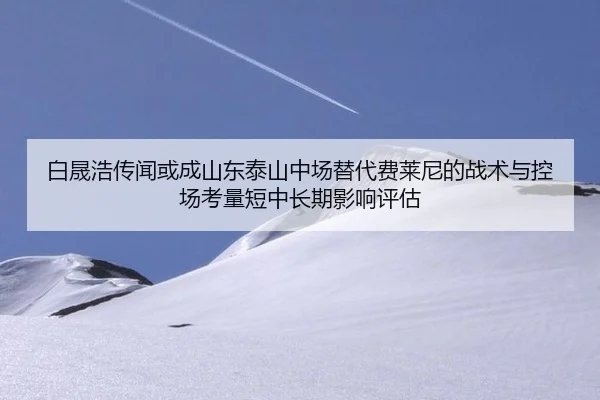 白晟浩传闻或成山东泰山中场替代费莱尼的战术与控场考量短中长期影响评估