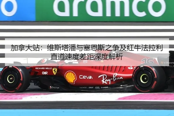 加拿大站：维斯塔潘与塞恩斯之争及红牛法拉利直道速度差距深度解析