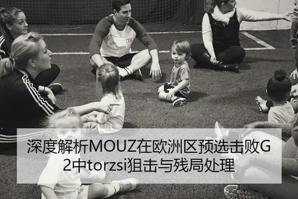 深度解析MOUZ在欧洲区预选击败G2中torzsi狙击与残局处理